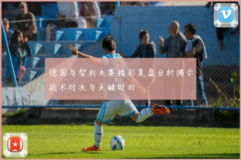 德国与智利决赛精彩复盘分析揭示战术对决与关键时刻