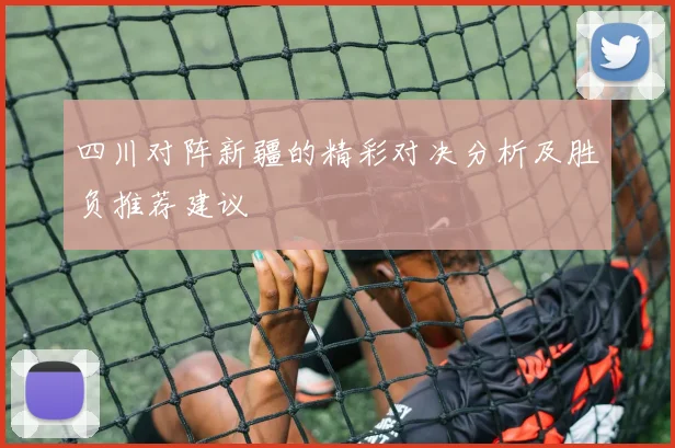 四川对阵新疆的精彩对决分析及胜负推荐建议