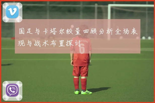 国足与卡塔尔较量回顾分析全场表现与战术布置探讨