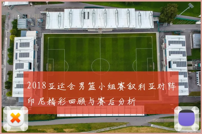 2018亚运会男篮小组赛叙利亚对阵印尼精彩回顾与赛后分析