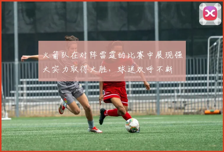 火箭队在对阵雷霆的比赛中展现强大实力取得大胜，球迷欢呼不断