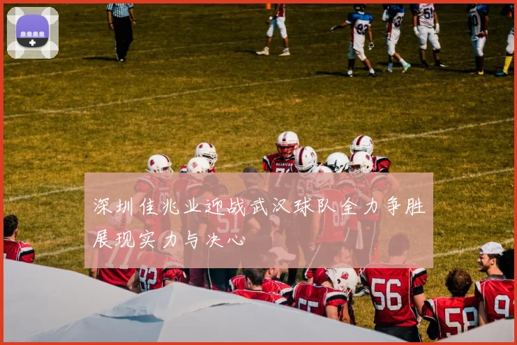 深圳佳兆业迎战武汉球队全力争胜展现实力与决心