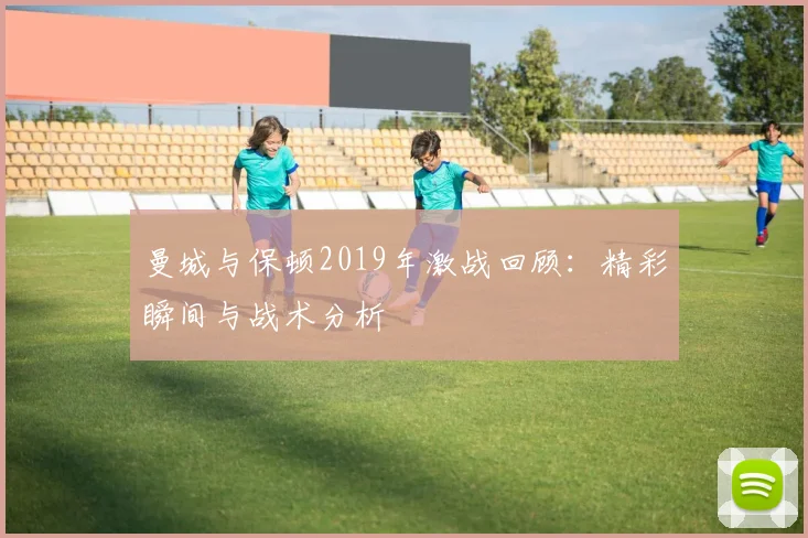 曼城与保顿2019年激战回顾：精彩瞬间与战术分析