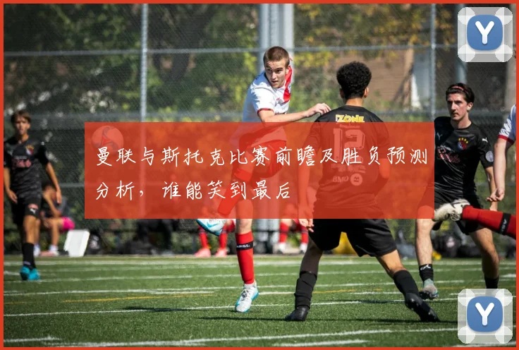 曼联与斯托克比赛前瞻及胜负预测分析，谁能笑到最后