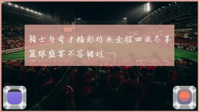 骑士与奇才精彩对决全程回放尽享篮球盛宴不容错过