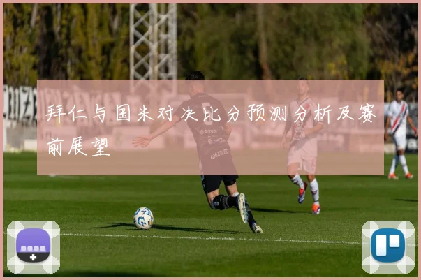 拜仁与国米对决比分预测分析及赛前展望