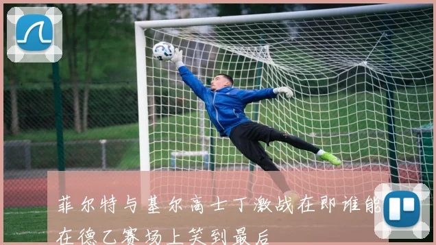 菲尔特与基尔高士丁激战在即谁能在德乙赛场上笑到最后