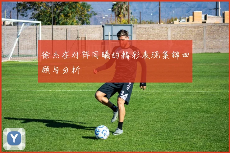 徐杰在对阵同曦的精彩表现集锦回顾与分析
