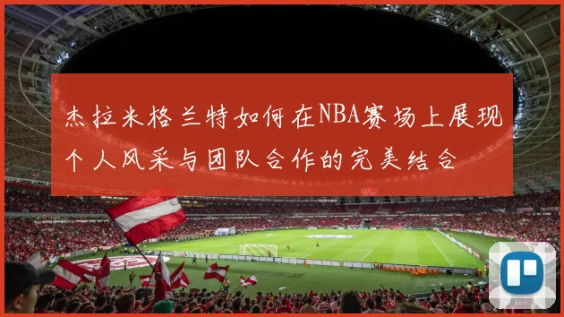 杰拉米格兰特如何在NBA赛场上展现个人风采与团队合作的完美结合