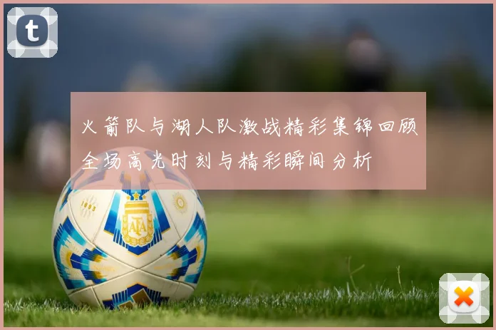 火箭队与湖人队激战精彩集锦回顾全场高光时刻与精彩瞬间分析