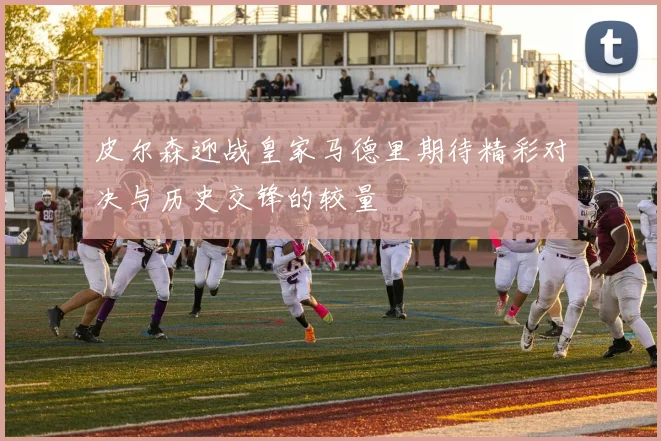 皮尔森迎战皇家马德里期待精彩对决与历史交锋的较量