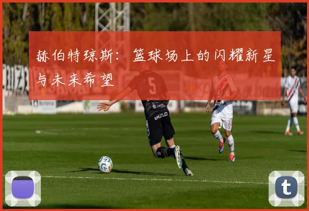 赫伯特琼斯：篮球场上的闪耀新星与未来希望