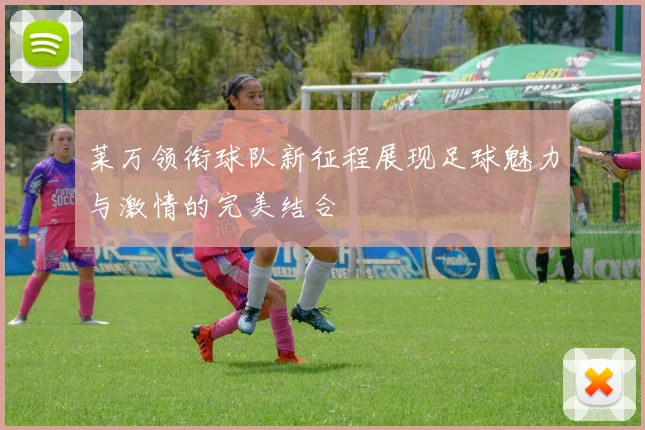 莱万领衔球队新征程展现足球魅力与激情的完美结合
