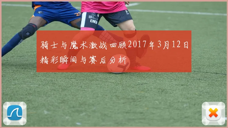 骑士与魔术激战回顾2017年3月12日精彩瞬间与赛后分析