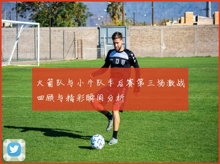 火箭队与小牛队季后赛第三场激战回顾与精彩瞬间分析