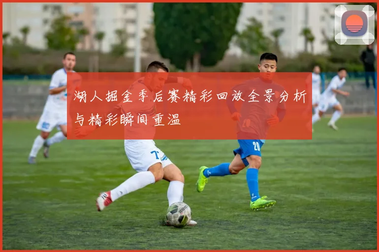 湖人掘金季后赛精彩回放全景分析与精彩瞬间重温