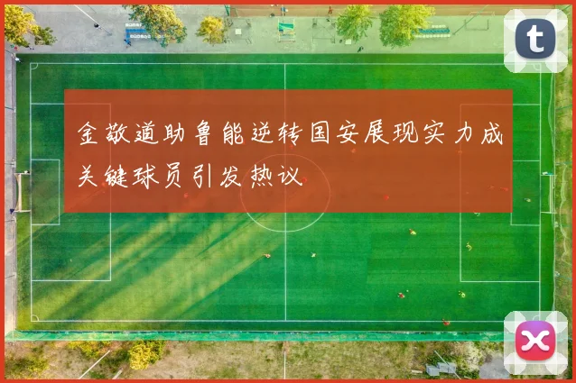 金敬道助鲁能逆转国安展现实力成关键球员引发热议