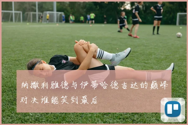 纳撒利雅德与伊蒂哈德吉达的巅峰对决谁能笑到最后