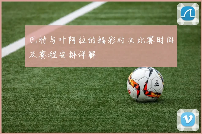 巴特与叶阿拉的精彩对决比赛时间及赛程安排详解