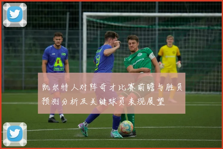 凯尔特人对阵奇才比赛前瞻与胜负预测分析及关键球员表现展望