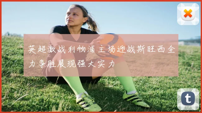 英超激战利物浦主场迎战斯旺西全力争胜展现强大实力