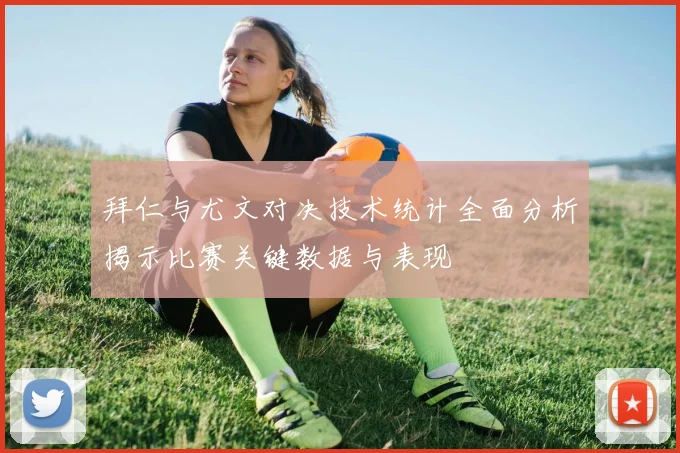 拜仁与尤文对决技术统计全面分析揭示比赛关键数据与表现