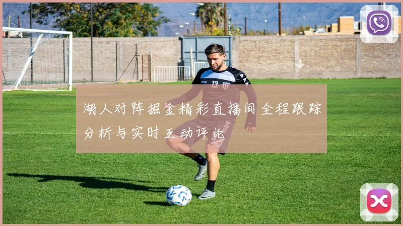 湖人对阵掘金精彩直播间全程跟踪分析与实时互动评论