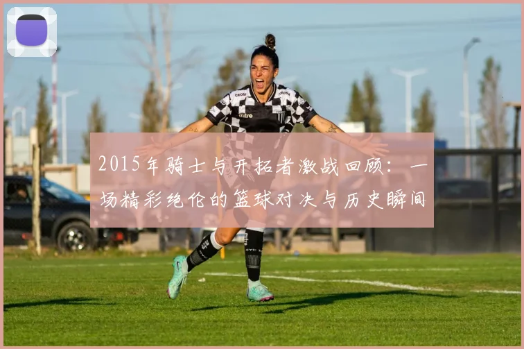 2015年骑士与开拓者激战回顾：一场精彩绝伦的篮球对决与历史瞬间