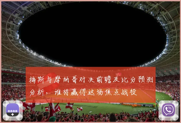 梅斯与摩纳哥对决前瞻及比分预测分析，谁将赢得这场焦点战役
