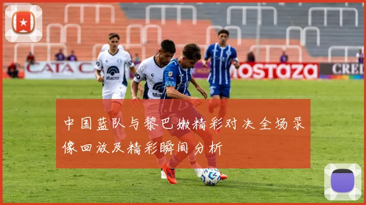 中国蓝队与黎巴嫩精彩对决全场录像回放及精彩瞬间分析