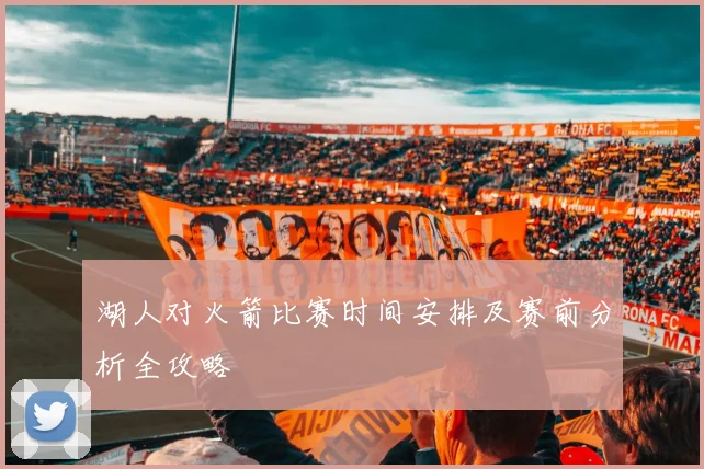 湖人对火箭比赛时间安排及赛前分析全攻略