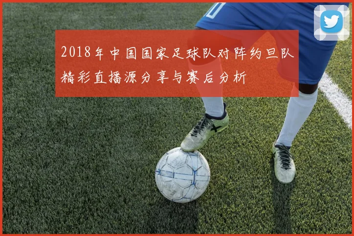 2018年中国国家足球队对阵约旦队精彩直播源分享与赛后分析