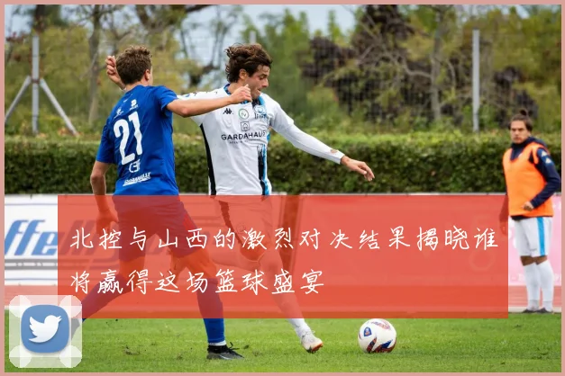 北控与山西的激烈对决结果揭晓谁将赢得这场篮球盛宴