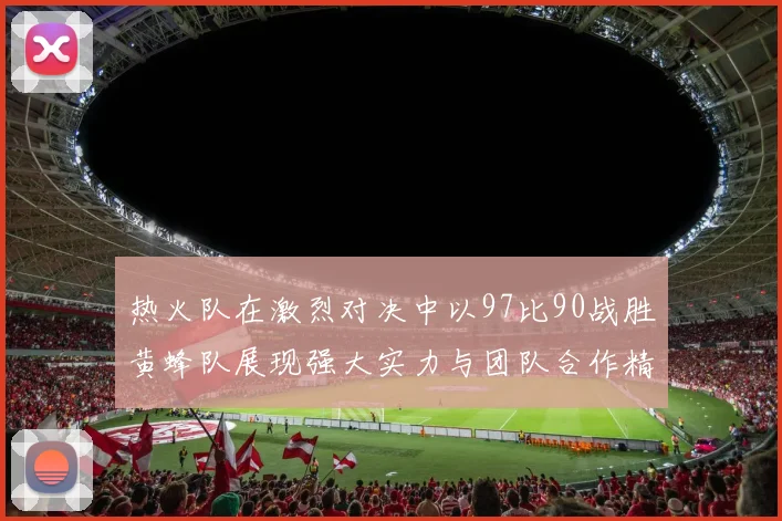 热火队在激烈对决中以97比90战胜黄蜂队展现强大实力与团队合作精神