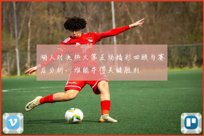 湖人对决热火第五场精彩回顾与赛后分析，谁能夺得关键胜利