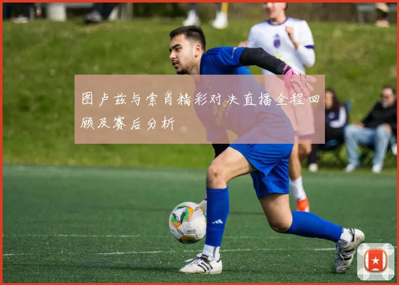 图卢兹与索肖精彩对决直播全程回顾及赛后分析
