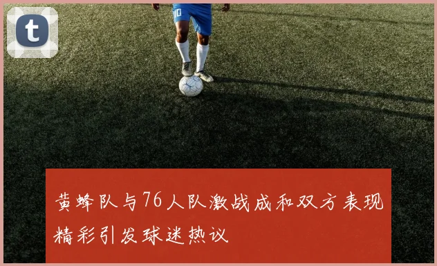 黄蜂队与76人队激战成和双方表现精彩引发球迷热议