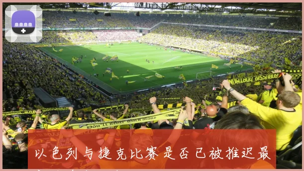 以色列与捷克比赛是否已被推迟最新消息与分析