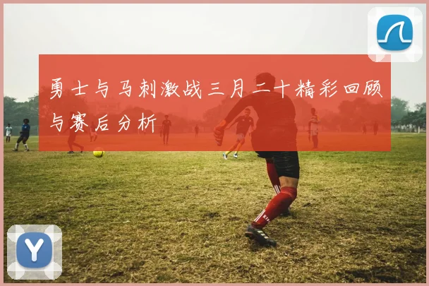 勇士与马刺激战三月二十精彩回顾与赛后分析