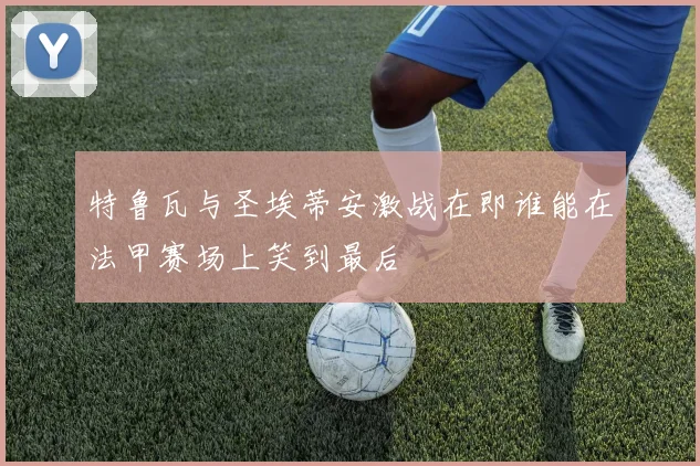 特鲁瓦与圣埃蒂安激战在即谁能在法甲赛场上笑到最后