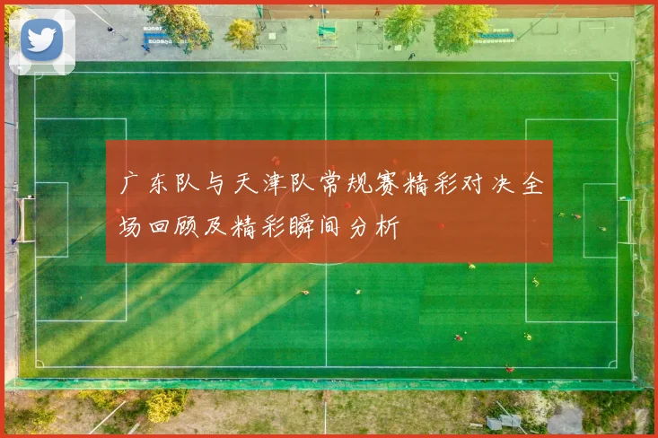 广东队与天津队常规赛精彩对决全场回顾及精彩瞬间分析