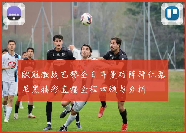 欧冠激战巴黎圣日耳曼对阵拜仁慕尼黑精彩直播全程回顾与分析