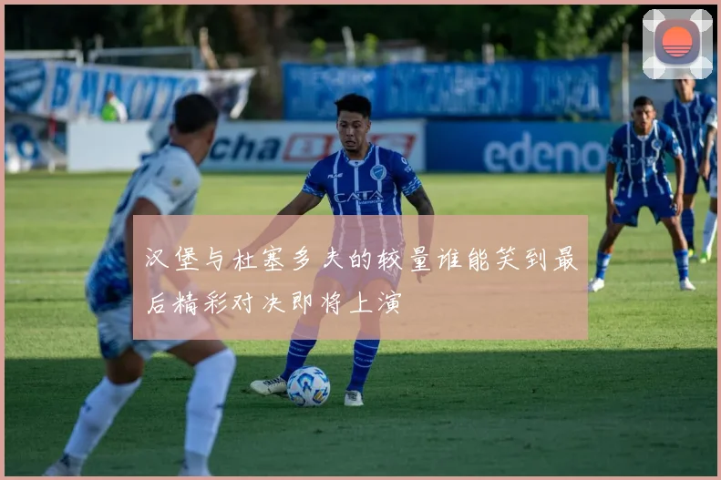 汉堡与杜塞多夫的较量谁能笑到最后精彩对决即将上演