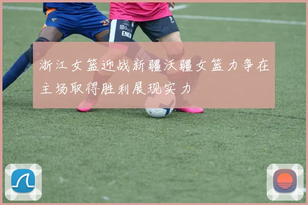 浙江女篮迎战新疆沃疆女篮力争在主场取得胜利展现实力