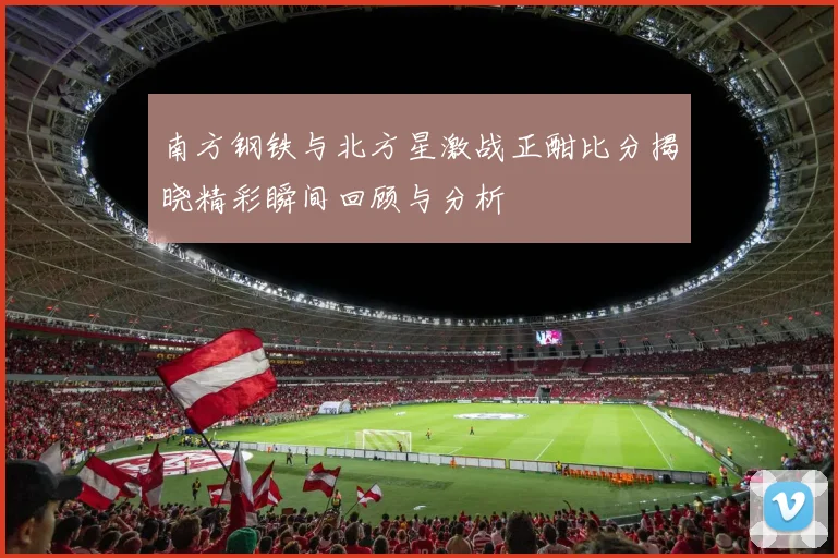 南方钢铁与北方星激战正酣比分揭晓精彩瞬间回顾与分析