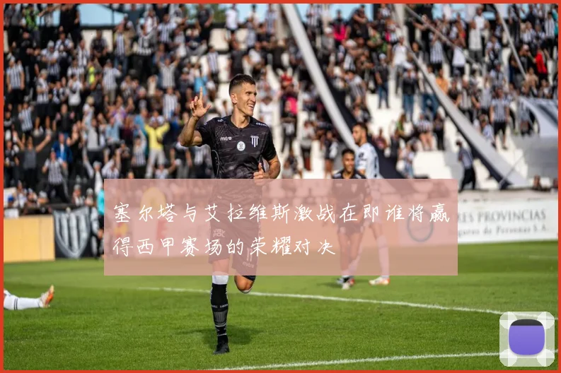 塞尔塔与艾拉维斯激战在即谁将赢得西甲赛场的荣耀对决