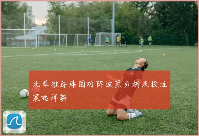 北单推荐韩国对阵波黑分析及投注策略详解