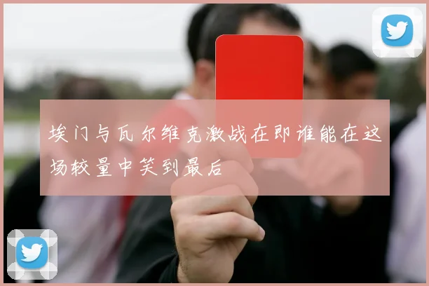 埃门与瓦尔维克激战在即谁能在这场较量中笑到最后