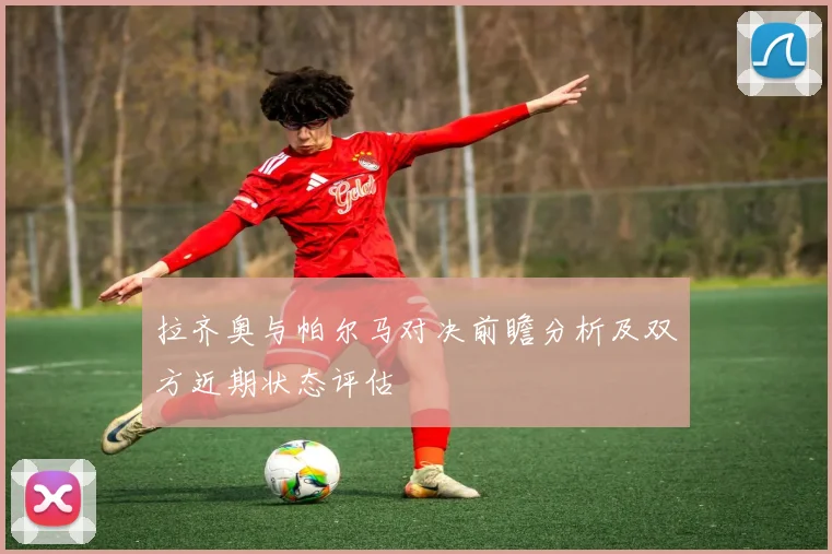 拉齐奥与帕尔马对决前瞻分析及双方近期状态评估