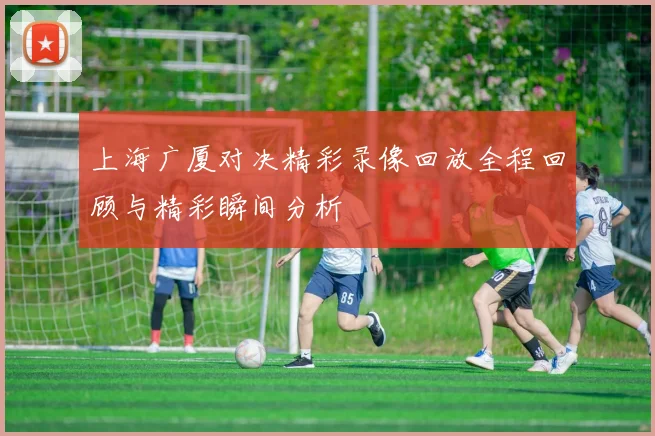 上海广厦对决精彩录像回放全程回顾与精彩瞬间分析
